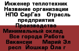 Инженер-теплотехник › Название организации ­ НПО СарГаз › Отрасль предприятия ­ Производство › Минимальный оклад ­ 1 - Все города Работа » Вакансии   . Марий Эл респ.,Йошкар-Ола г.